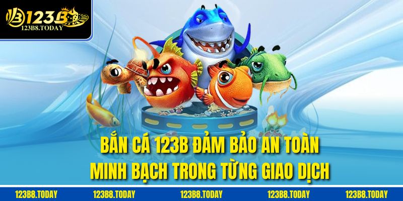 Bắn cá 123b đảm bảo an toàn, minh bạch trong từng giao dịch