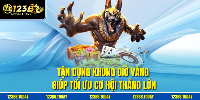 Tận dụng khung giờ vàng giúp tối ưu cơ hội thắng lớn